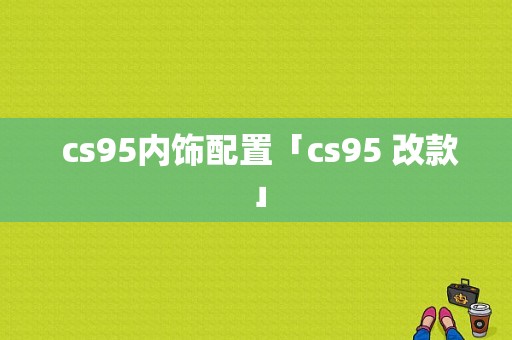  cs95内饰配置「cs95 改款」